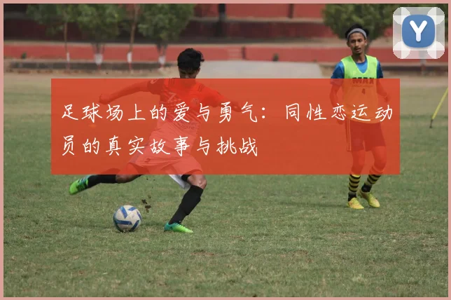 足球场上的爱与勇气：同性恋运动员的真实故事与挑战