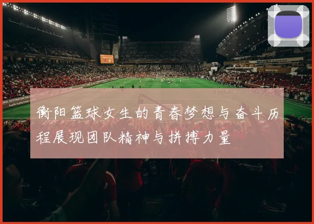 衡阳篮球女生的青春梦想与奋斗历程展现团队精神与拼搏力量