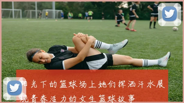 阳光下的篮球场上她们挥洒汗水展现青春活力的女生篮球故事