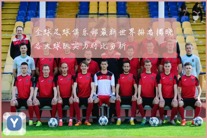 全球足球俱乐部最新世界排名揭晓各大球队实力对比分析