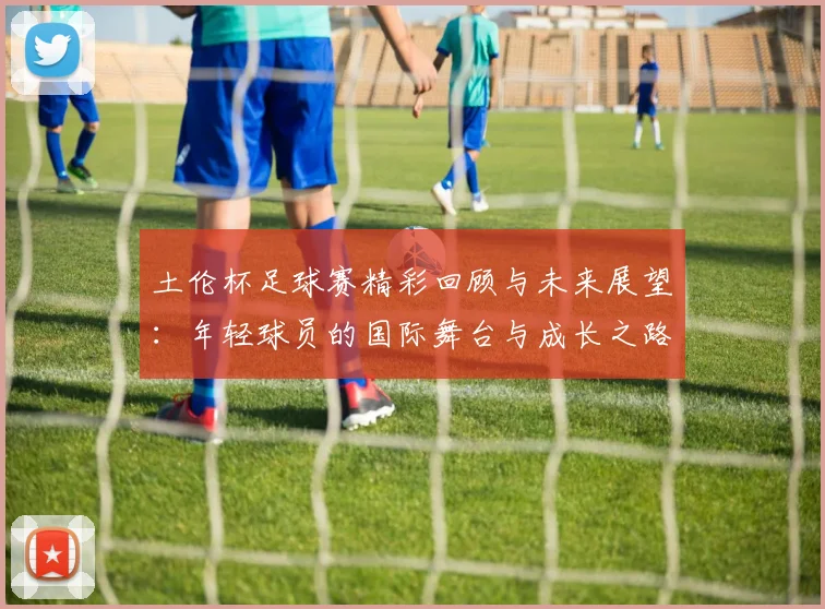 土伦杯足球赛精彩回顾与未来展望：年轻球员的国际舞台与成长之路