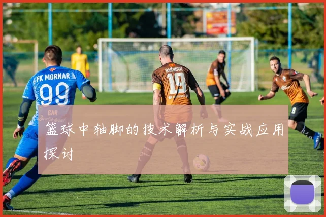 篮球中轴脚的技术解析与实战应用探讨