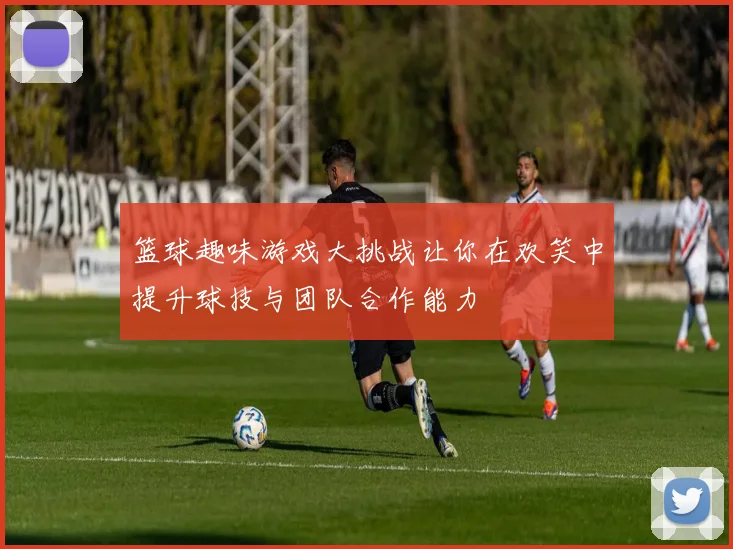 篮球趣味游戏大挑战让你在欢笑中提升球技与团队合作能力