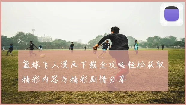 篮球飞人漫画下载全攻略轻松获取精彩内容与精彩剧情分享