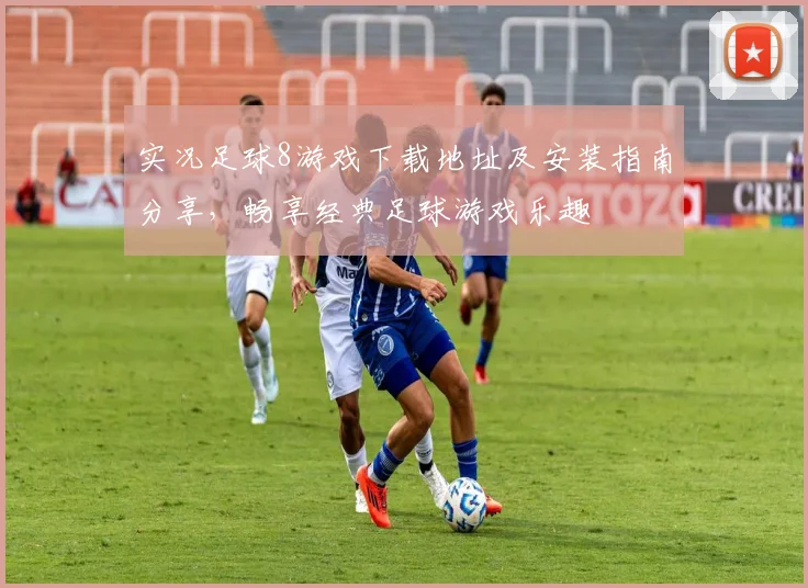 实况足球8游戏下载地址及安装指南分享，畅享经典足球游戏乐趣