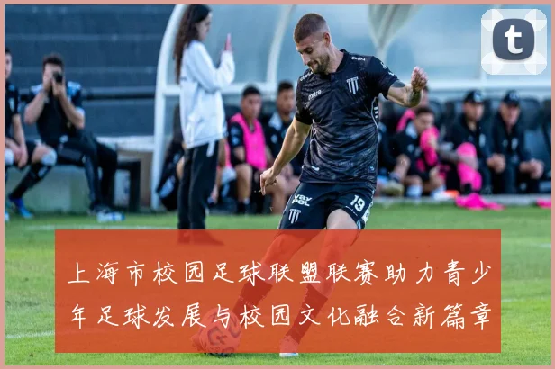 上海市校园足球联盟联赛助力青少年足球发展与校园文化融合新篇章