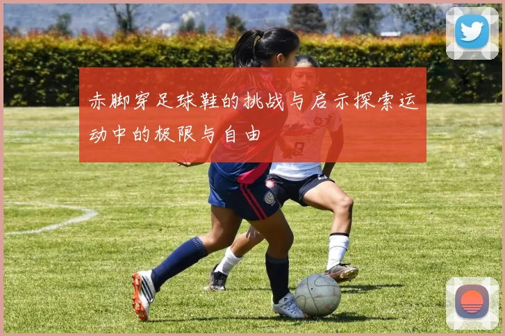 赤脚穿足球鞋的挑战与启示探索运动中的极限与自由