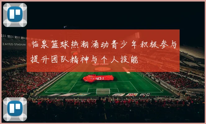 临泉篮球热潮涌动青少年积极参与提升团队精神与个人技能