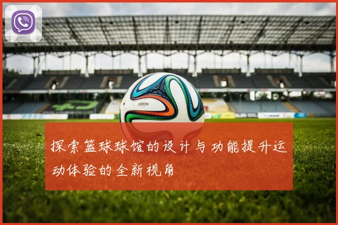 探索篮球球馆的设计与功能提升运动体验的全新视角