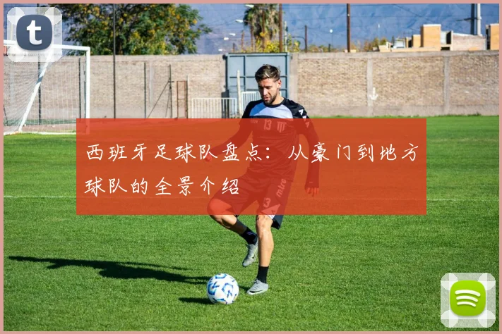 西班牙足球队盘点：从豪门到地方球队的全景介绍