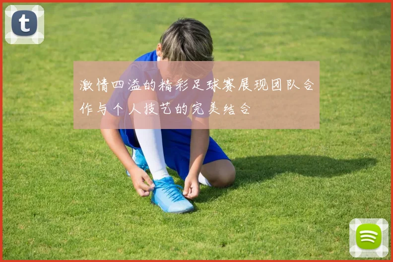 激情四溢的精彩足球赛展现团队合作与个人技艺的完美结合
