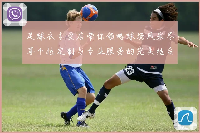 足球衣专卖店带你领略球场风采尽享个性定制与专业服务的完美结合