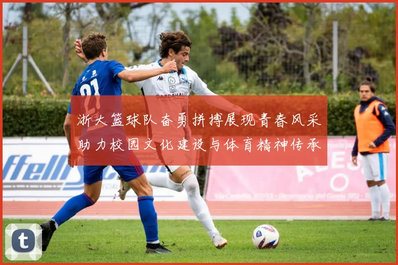 浙大篮球队奋勇拼搏展现青春风采助力校园文化建设与体育精神传承