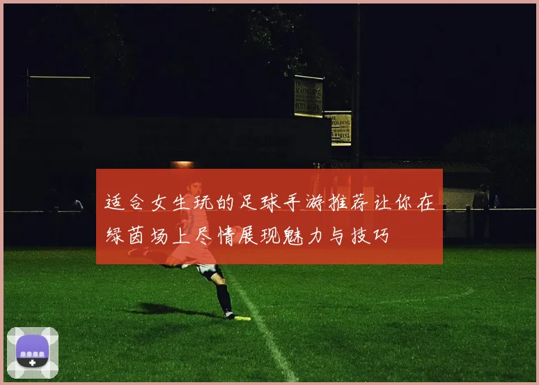 适合女生玩的足球手游推荐让你在绿茵场上尽情展现魅力与技巧