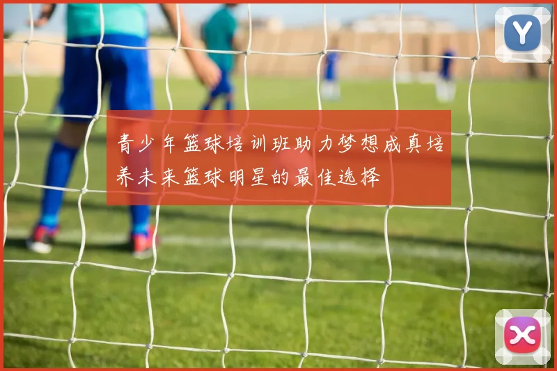 青少年篮球培训班助力梦想成真培养未来篮球明星的最佳选择