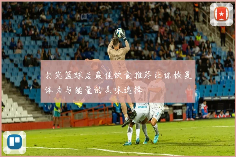 打完篮球后最佳饮食推荐让你恢复体力与能量的美味选择