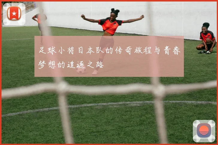 足球小将日本队的传奇旅程与青春梦想的追逐之路