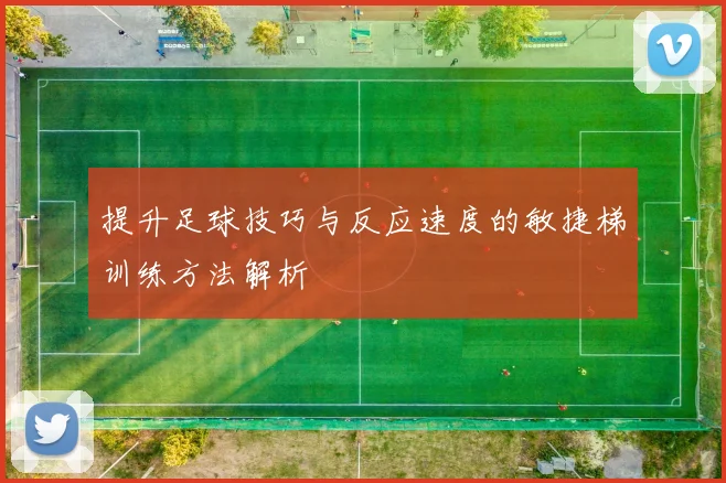 提升足球技巧与反应速度的敏捷梯训练方法解析